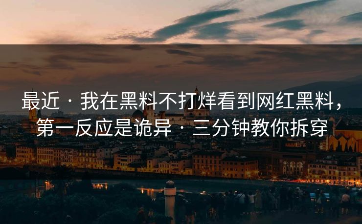 最近 · 我在黑料不打烊看到网红黑料，第一反应是诡异 · 三分钟教你拆穿