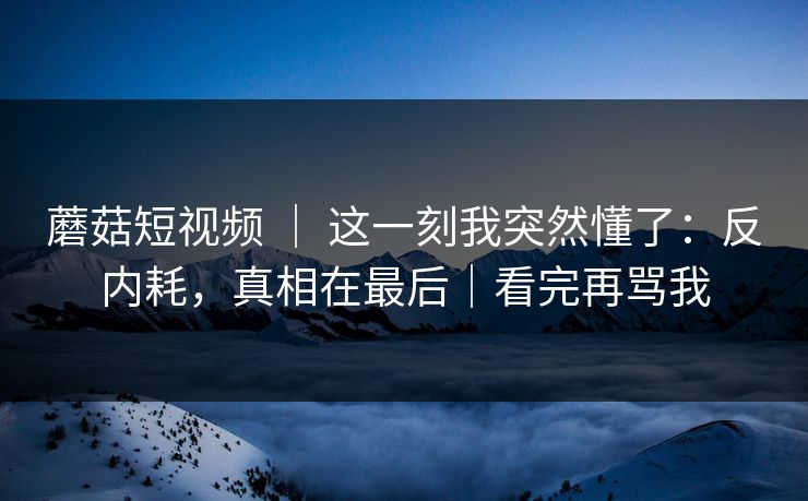 蘑菇短视频 ｜ 这一刻我突然懂了：反内耗，真相在最后｜看完再骂我