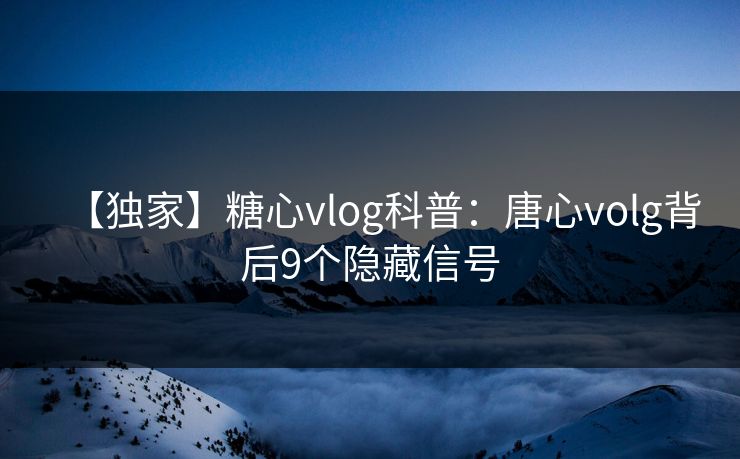 【独家】糖心vlog科普：唐心volg背后9个隐藏信号