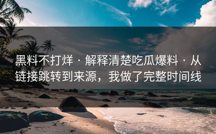 黑料不打烊 · 解释清楚吃瓜爆料 · 从链接跳转到来源，我做了完整时间线
